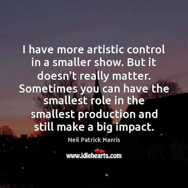 I have more artistic control in a smaller show. But it doesn’t Neil Patrick Harris Picture Quote