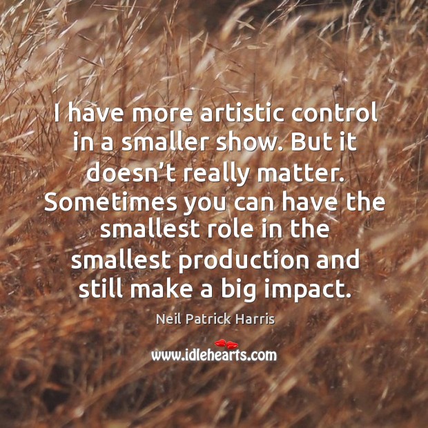 I have more artistic control in a smaller show. Neil Patrick Harris Picture Quote