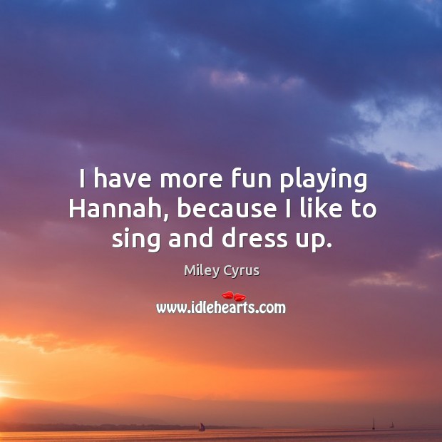 I have more fun playing Hannah, because I like to sing and dress up. Miley Cyrus Picture Quote