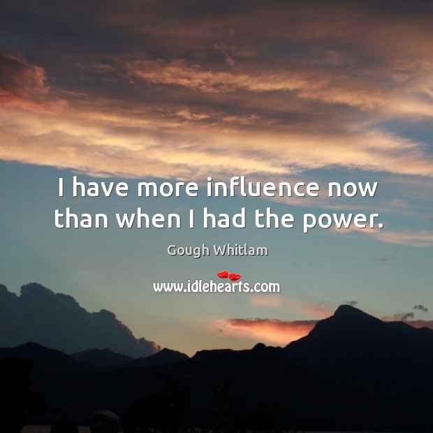 I have more influence now than when I had the power. Gough Whitlam Picture Quote