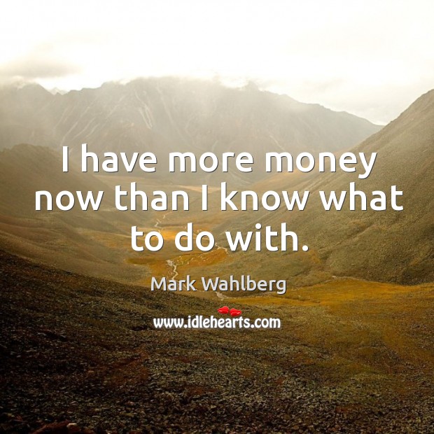 I have more money now than I know what to do with. Mark Wahlberg Picture Quote