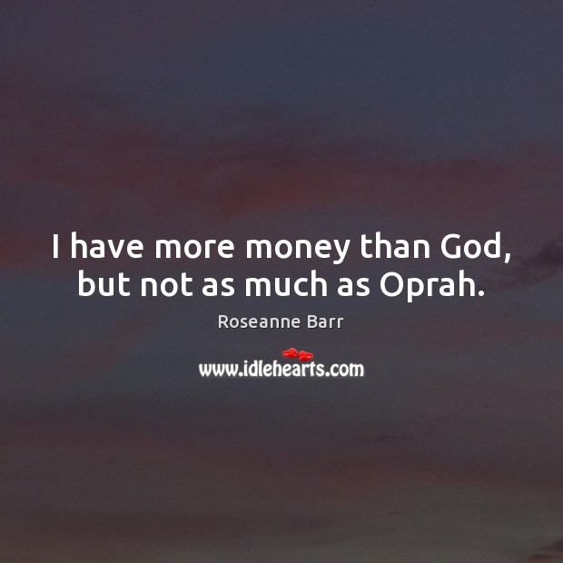 I have more money than God, but not as much as Oprah. Roseanne Barr Picture Quote