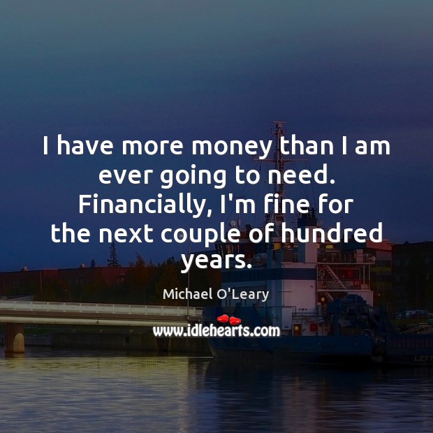 I have more money than I am ever going to need. Financially, Michael O’Leary Picture Quote