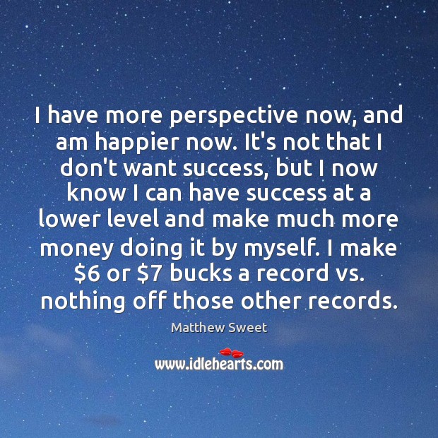 I have more perspective now, and am happier now. It’s not that Matthew Sweet Picture Quote