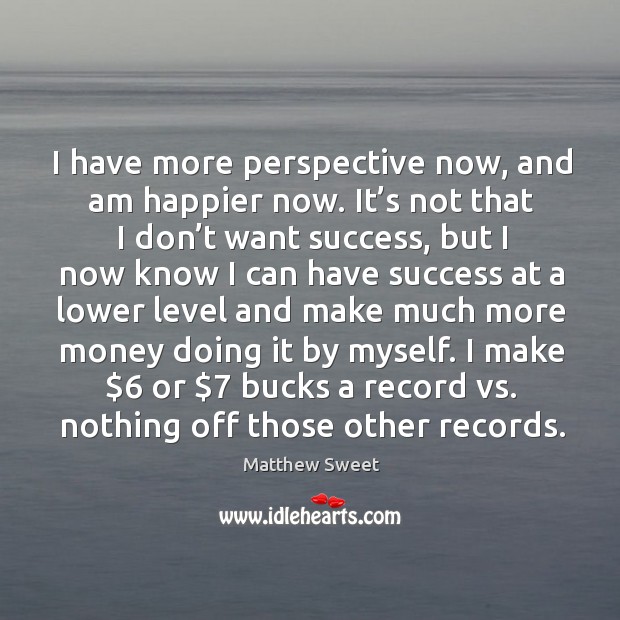 I have more perspective now, and am happier now. It’s not that I don’t want success, but I now know Matthew Sweet Picture Quote