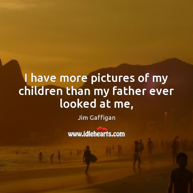 I have more pictures of my children than my father ever looked at me, Jim Gaffigan Picture Quote