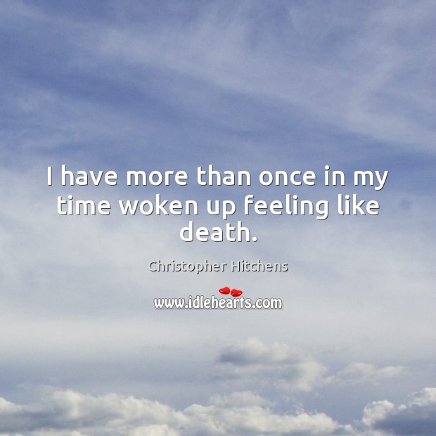 I have more than once in my time woken up feeling like death. Christopher Hitchens Picture Quote