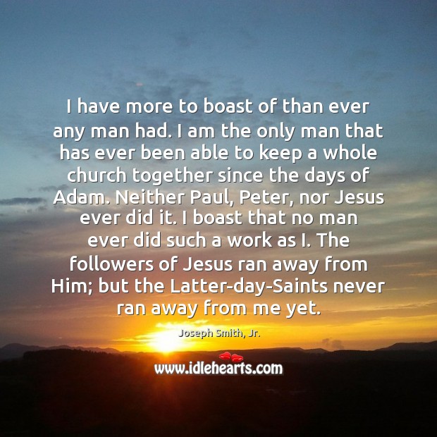 I have more to boast of than ever any man had. I Joseph Smith, Jr. Picture Quote