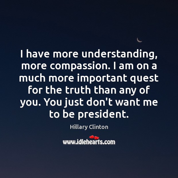 I have more understanding, more compassion. I am on a much more Hillary Clinton Picture Quote