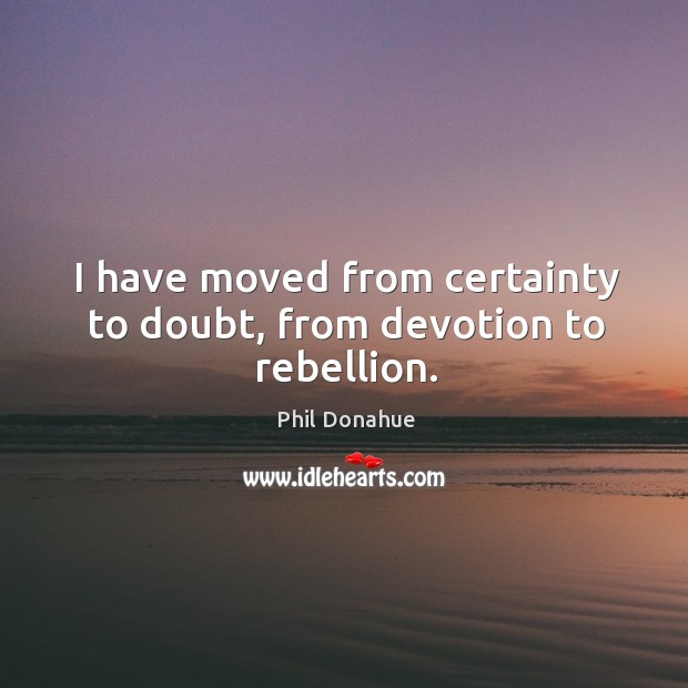 I have moved from certainty to doubt, from devotion to rebellion. Phil Donahue Picture Quote