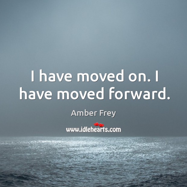 I have moved on. I have moved forward. 