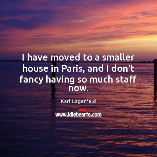 I have moved to a smaller house in Paris, and I don’t fancy having so much staff now. Karl Lagerfeld Picture Quote