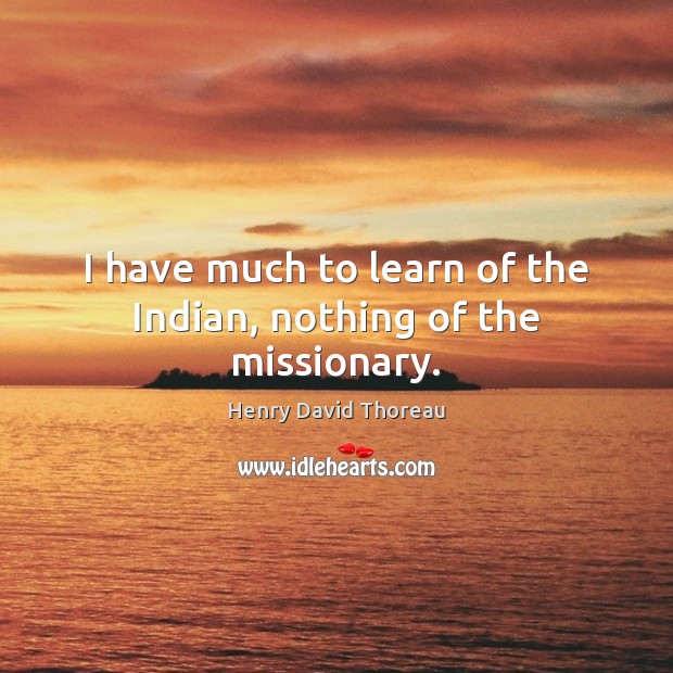 I have much to learn of the Indian, nothing of the missionary. Henry David Thoreau Picture Quote