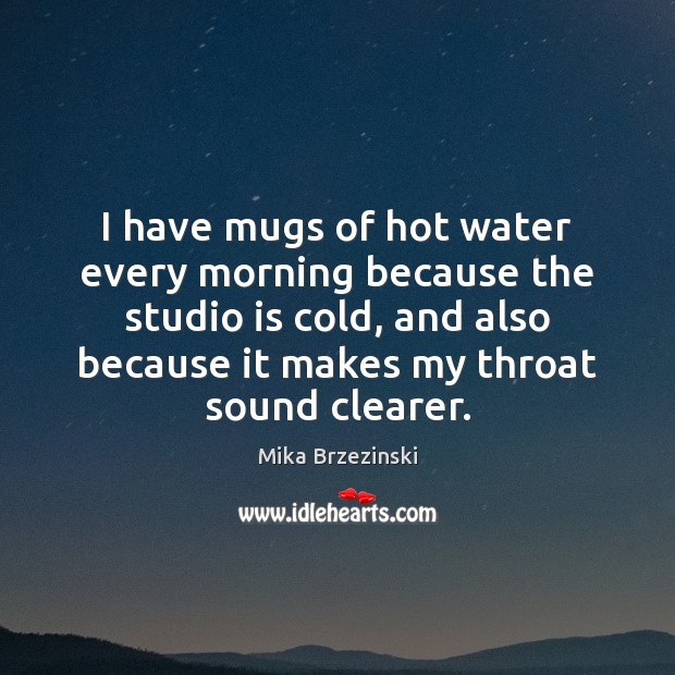 I have mugs of hot water every morning because the studio is Mika Brzezinski Picture Quote
