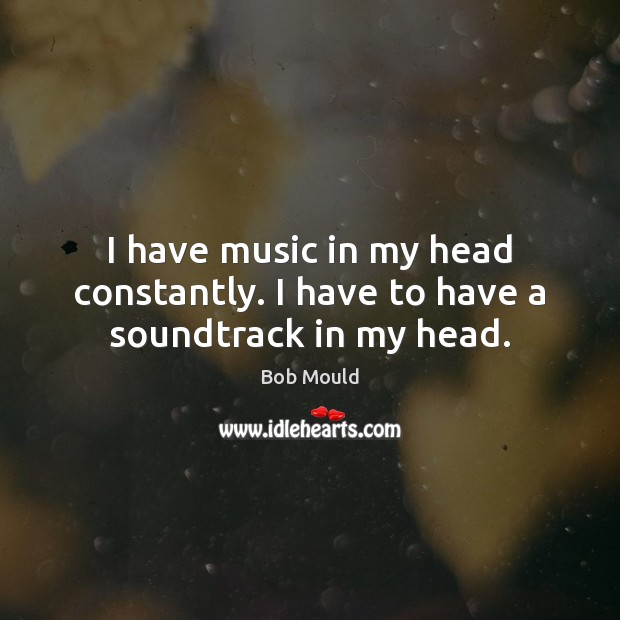 I have music in my head constantly. I have to have a soundtrack in my head. Image