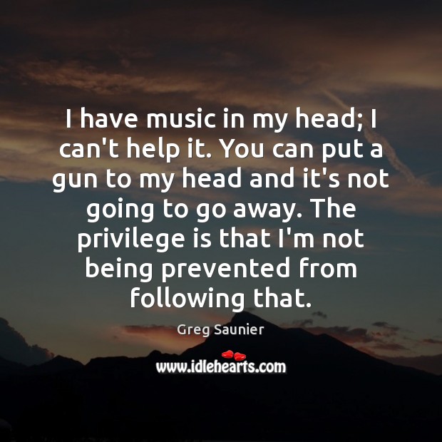 I have music in my head; I can’t help it. You can 