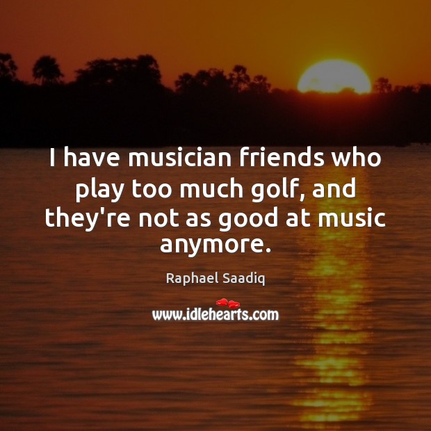 I have musician friends who play too much golf, and they’re not as good at music anymore. Raphael Saadiq Picture Quote