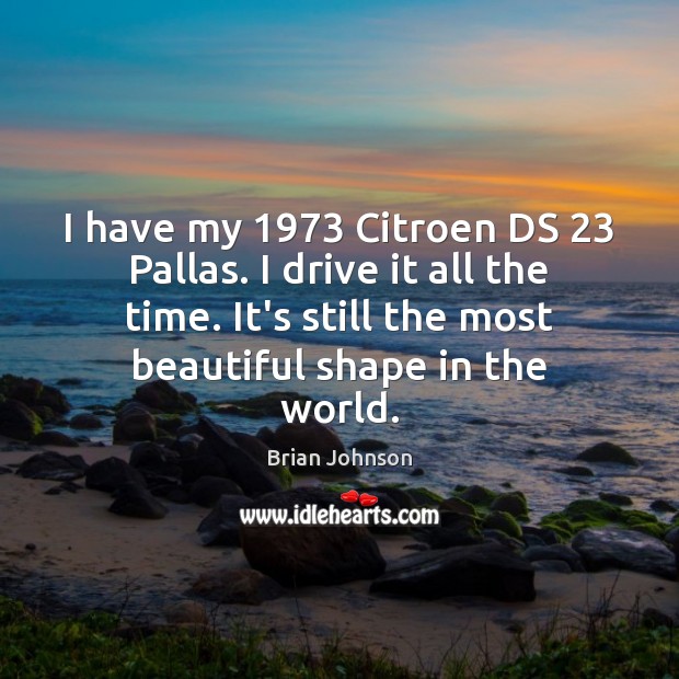 I have my 1973 Citroen DS 23 Pallas. I drive it all the time. Brian Johnson Picture Quote