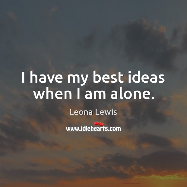 I have my best ideas when I am alone. Leona Lewis Picture Quote