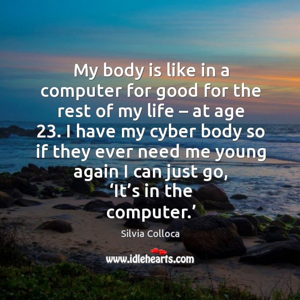 I have my cyber body so if they ever need me young again I can just go, ‘it’s in the computer.’ Silvia Colloca Picture Quote