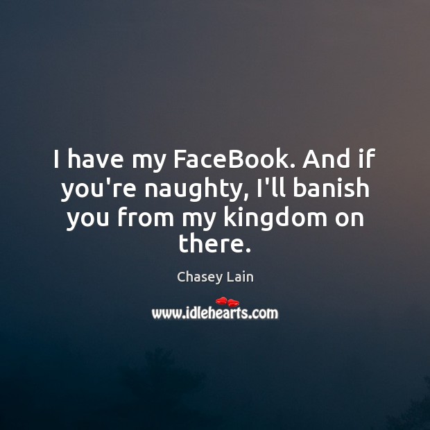 I have my FaceBook. And if you’re naughty, I’ll banish you from my kingdom on there. Chasey Lain Picture Quote