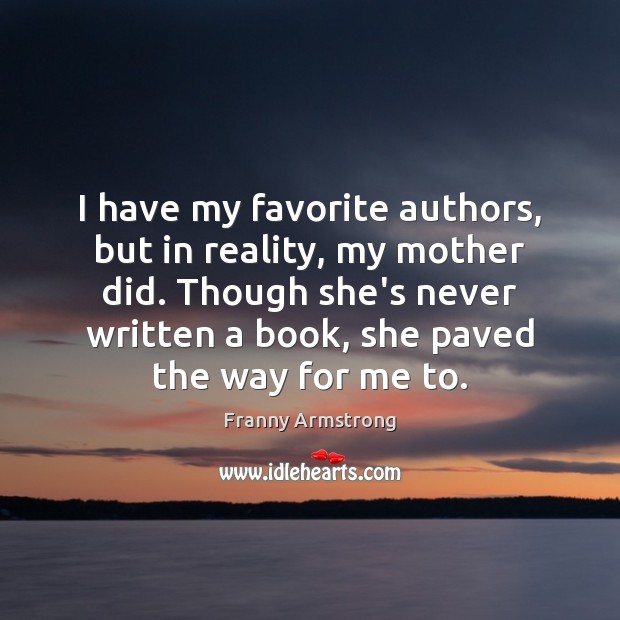 I have my favorite authors, but in reality, my mother did. Though Franny Armstrong Picture Quote