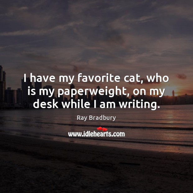 I have my favorite cat, who is my paperweight, on my desk while I am writing. Ray Bradbury Picture Quote