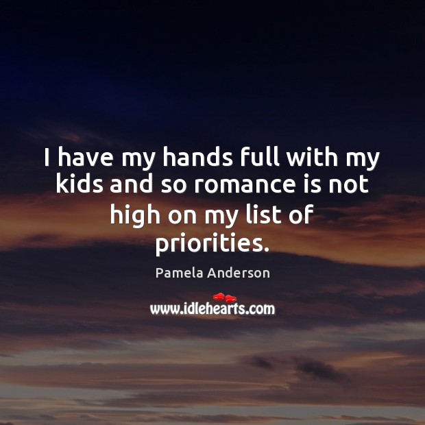 I have my hands full with my kids and so romance is not high on my list of priorities. Pamela Anderson Picture Quote