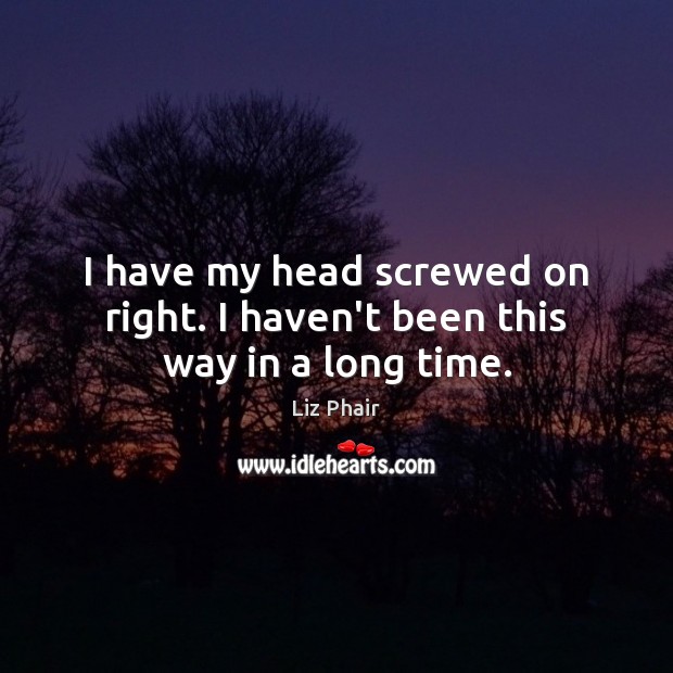 I have my head screwed on right. I haven’t been this way in a long time. Liz Phair Picture Quote