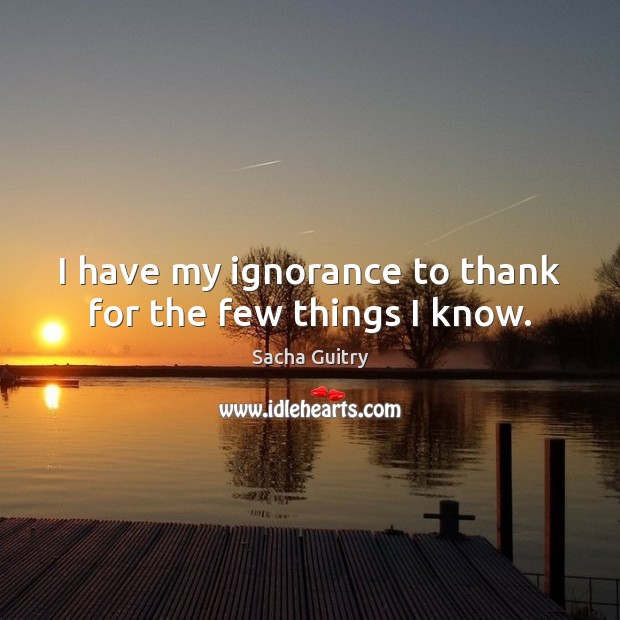 I have my ignorance to thank for the few things I know. Sacha Guitry Picture Quote