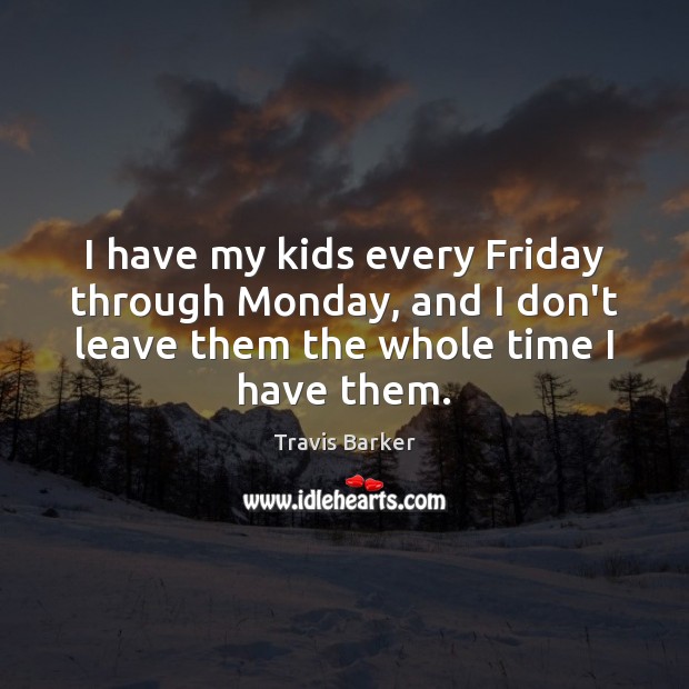 I have my kids every Friday through Monday, and I don’t leave Travis Barker Picture Quote