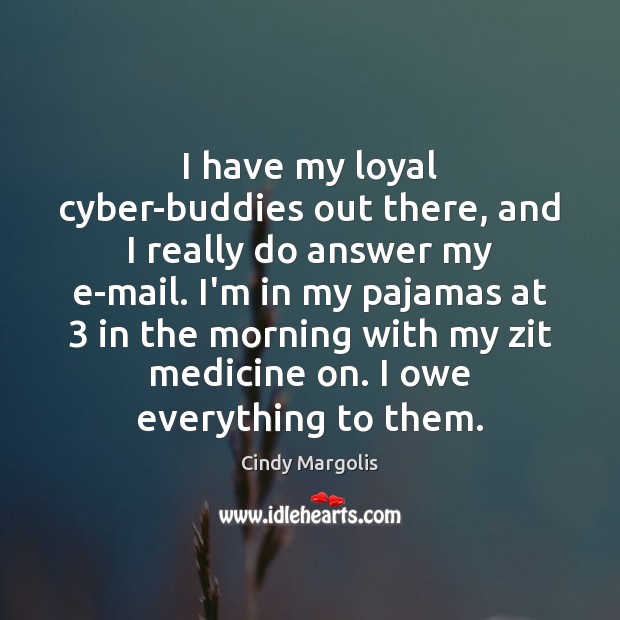 I have my loyal cyber-buddies out there, and I really do answer Cindy Margolis Picture Quote