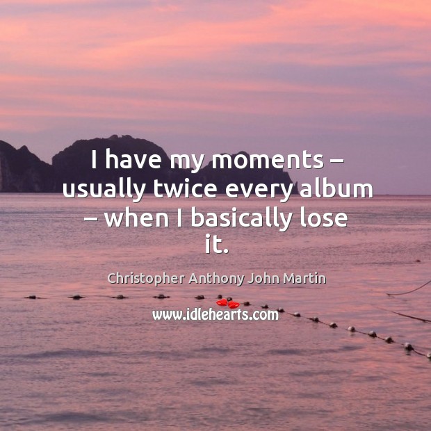 I have my moments – usually twice every album – when I basically lose it. Christopher Anthony John Martin Picture Quote