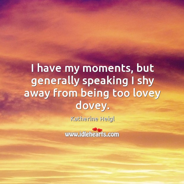 I have my moments, but generally speaking I shy away from being too lovey dovey. Katherine Heigl Picture Quote
