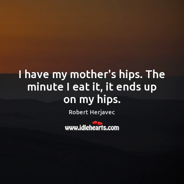 I have my mother’s hips. The minute I eat it, it ends up on my hips. Robert Herjavec Picture Quote