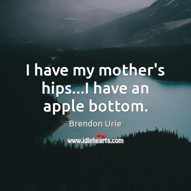I have my mother’s hips…I have an apple bottom. Brendon Urie Picture Quote