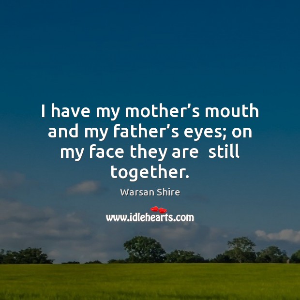 I have my mother’s mouth and my father’s eyes; on my face they are  still together. Warsan Shire Picture Quote