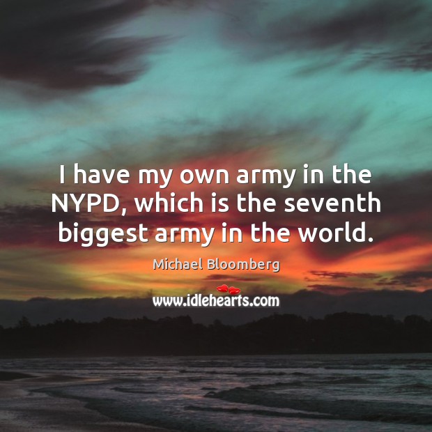 I have my own army in the NYPD, which is the seventh biggest army in the world. Michael Bloomberg Picture Quote