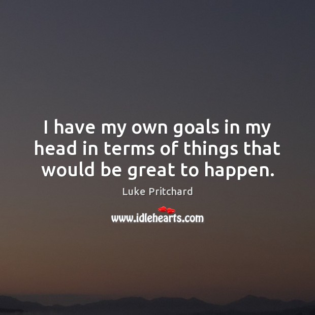 I have my own goals in my head in terms of things that would be great to happen. Luke Pritchard Picture Quote