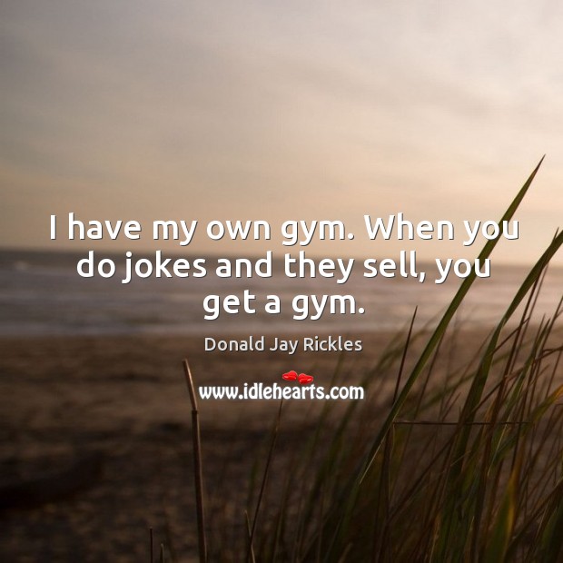 I have my own gym. When you do jokes and they sell, you get a gym. Donald Jay Rickles Picture Quote
