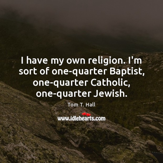 I have my own religion. I’m sort of one-quarter Baptist, one-quarter Catholic, Tom T. Hall Picture Quote