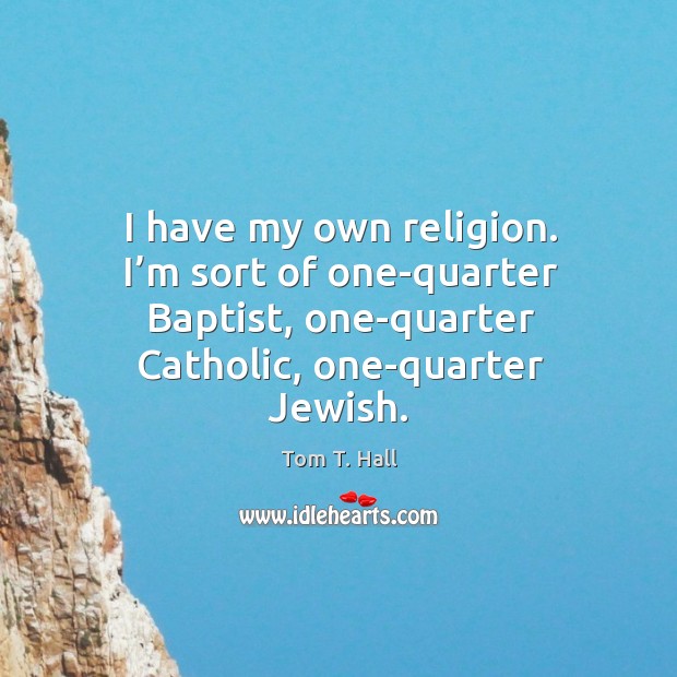 I have my own religion. I’m sort of one-quarter baptist, one-quarter catholic, one-quarter jewish. Tom T. Hall Picture Quote