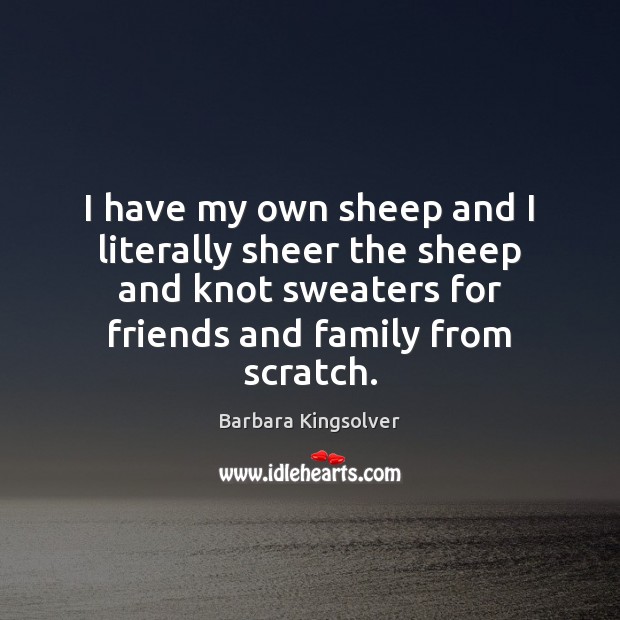 I have my own sheep and I literally sheer the sheep and Barbara Kingsolver Picture Quote