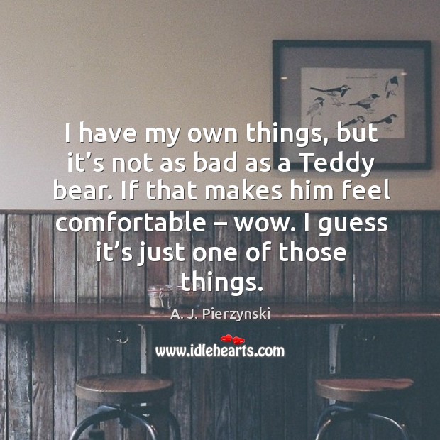 I have my own things, but it’s not as bad as a teddy bear. A. J. Pierzynski Picture Quote