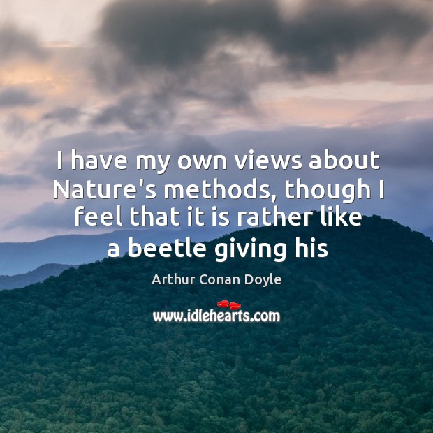 I have my own views about Nature’s methods, though I feel that Arthur Conan Doyle Picture Quote