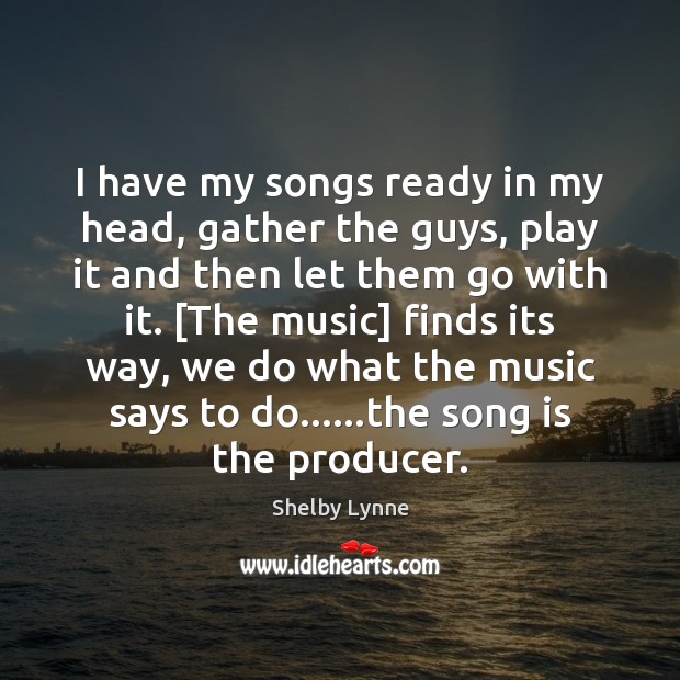 I have my songs ready in my head, gather the guys, play Shelby Lynne Picture Quote