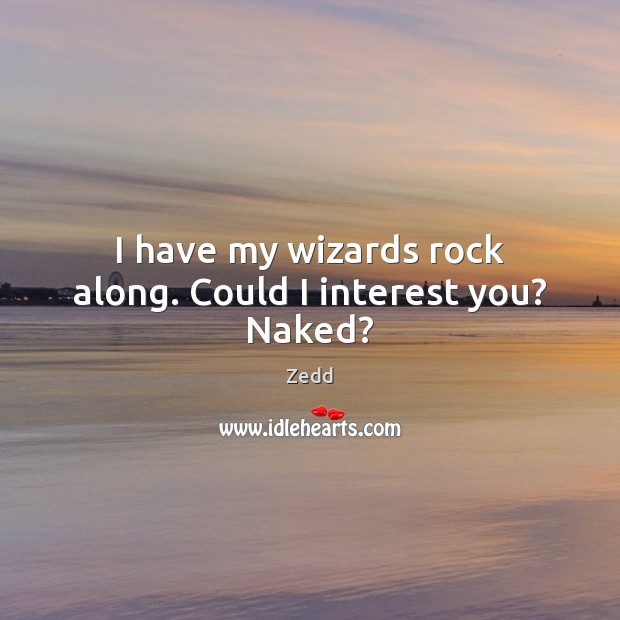 I have my wizards rock along. Could I interest you? Naked? Zedd Picture Quote
