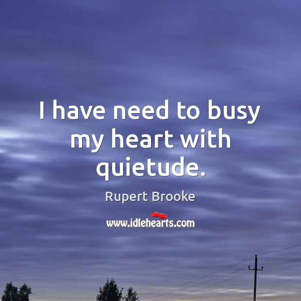 I have need to busy my heart with quietude. Rupert Brooke Picture Quote