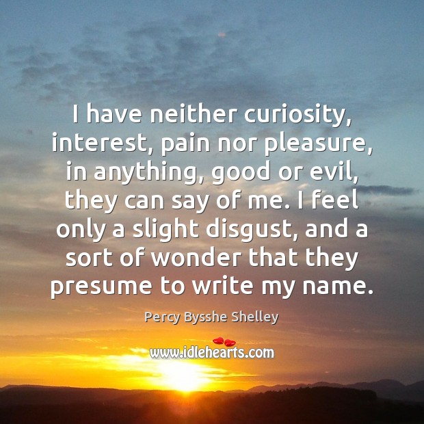 I have neither curiosity, interest, pain nor pleasure, in anything, good or Percy Bysshe Shelley Picture Quote