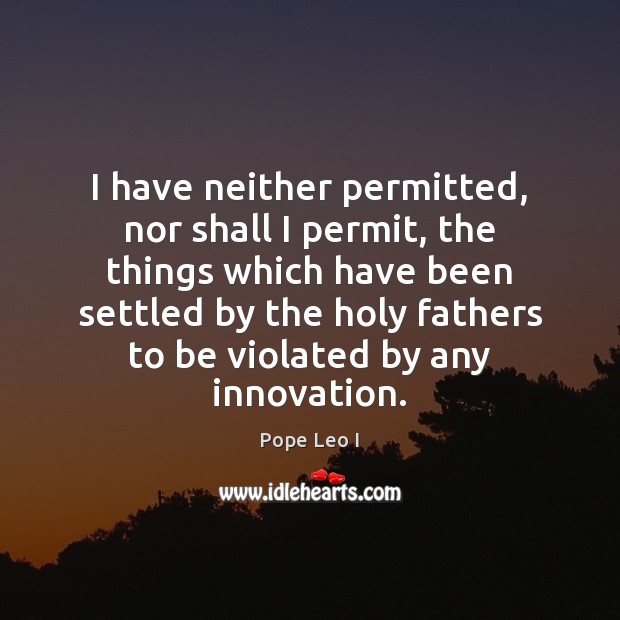I have neither permitted, nor shall I permit, the things which have Pope Leo I Picture Quote
